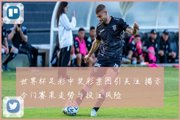 世界杯足彩中奖彩票图引关注 揭示冷门赛果走势与投注风险