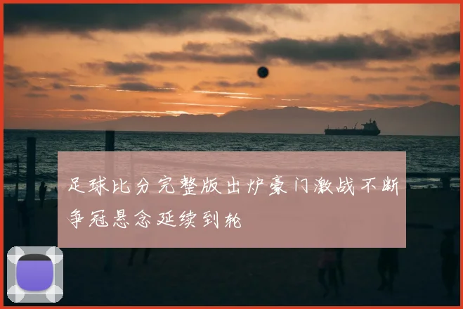 足球比分完整版出炉豪门激战不断争冠悬念延续到轮