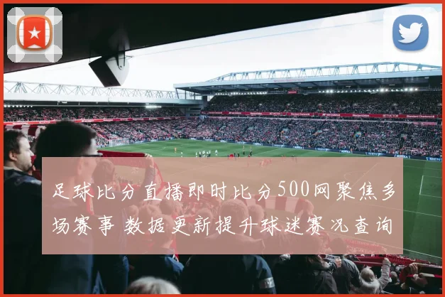 足球比分直播即时比分500网聚焦多场赛事 数据更新提升球迷赛况查询效率