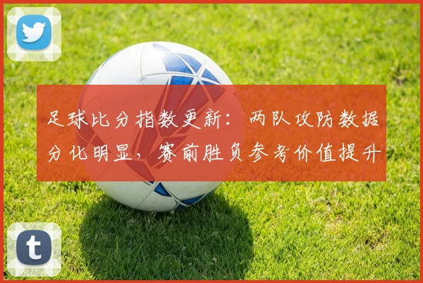 足球比分指数更新：两队攻防数据分化明显，赛前胜负参考价值提升