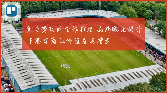 皇马赞助商合作推进 品牌曝光提升 下赛季商业价值看点增多