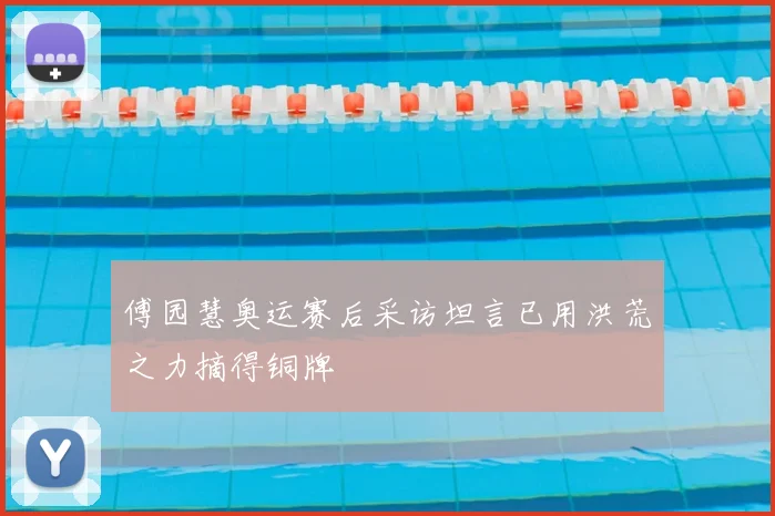 傅园慧奥运赛后采访坦言已用洪荒之力摘得铜牌