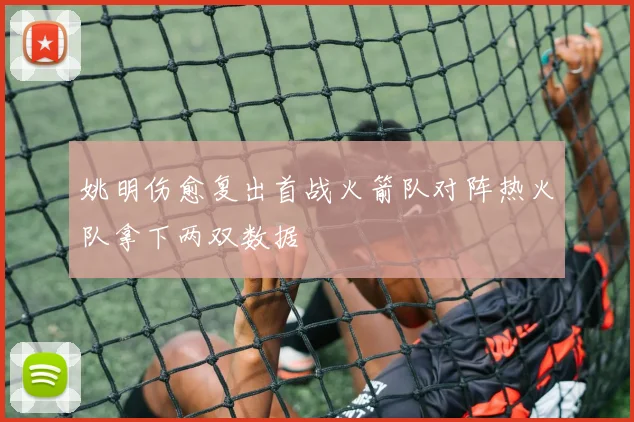姚明伤愈复出首战火箭队对阵热火队拿下两双数据