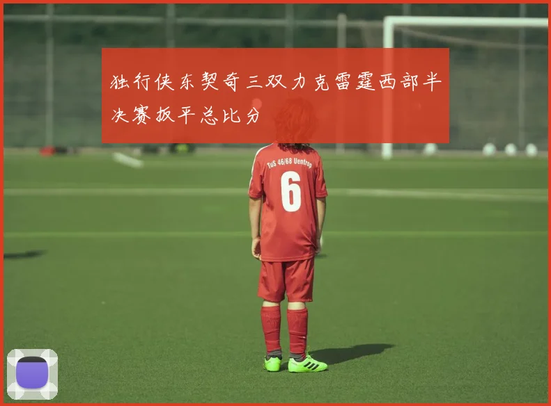 独行侠东契奇三双力克雷霆西部半决赛扳平总比分