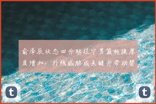 俞泽辰状态回升助辽宁男篮轮换厚度增加，外线威胁成关键并带动替补得分