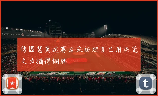 傅园慧奥运赛后采访坦言已用洪荒之力摘得铜牌