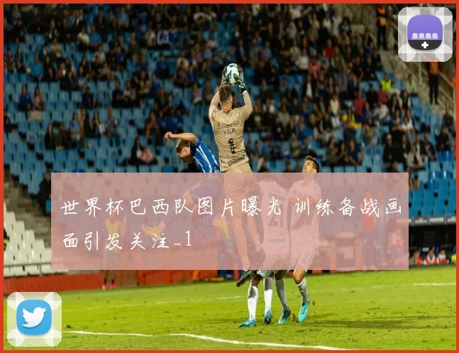 世界杯巴西队图片曝光 训练备战画面引发关注_1