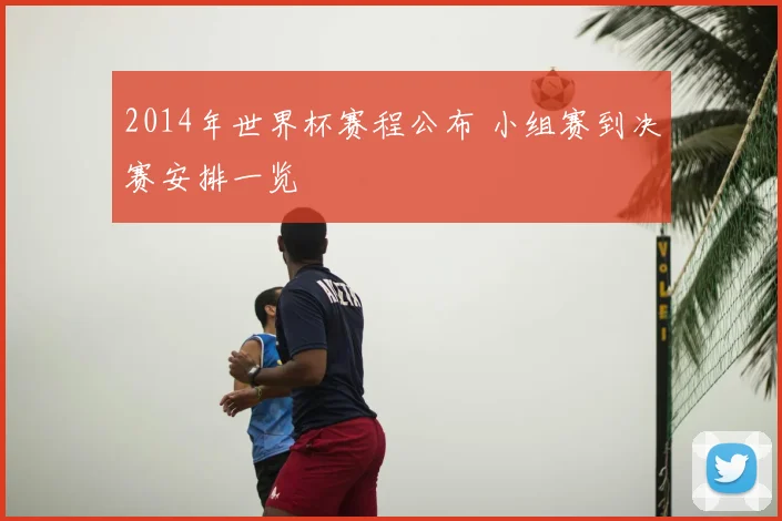 2014年世界杯赛程公布 小组赛到决赛安排一览