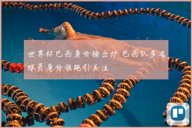 世界杯巴西身价榜出炉 巴西队多名球员身价领跑引关注