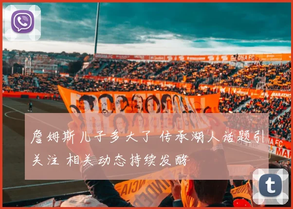 詹姆斯儿子多大了 传承湖人话题引关注 相关动态持续发酵