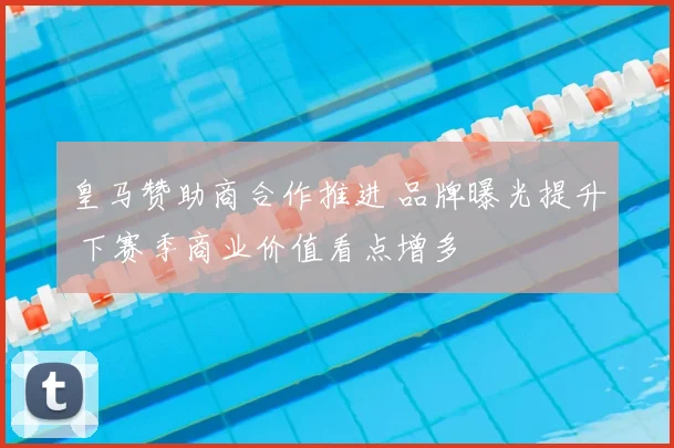 皇马赞助商合作推进 品牌曝光提升 下赛季商业价值看点增多