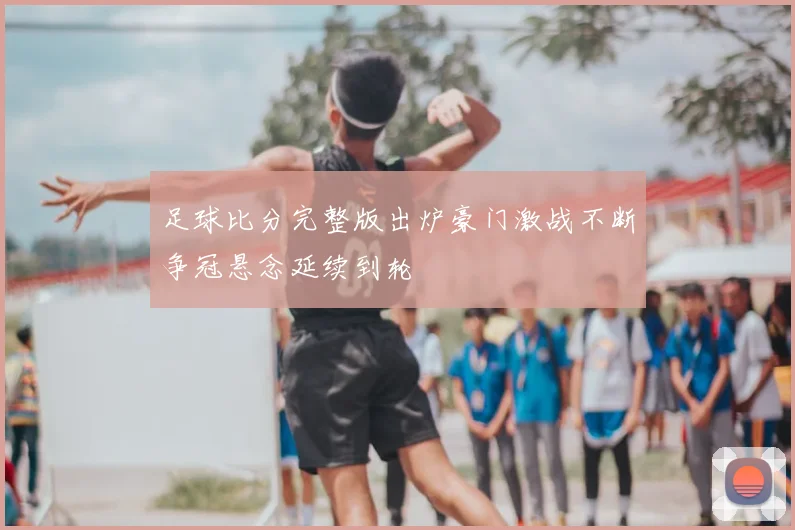 足球比分完整版出炉豪门激战不断争冠悬念延续到轮