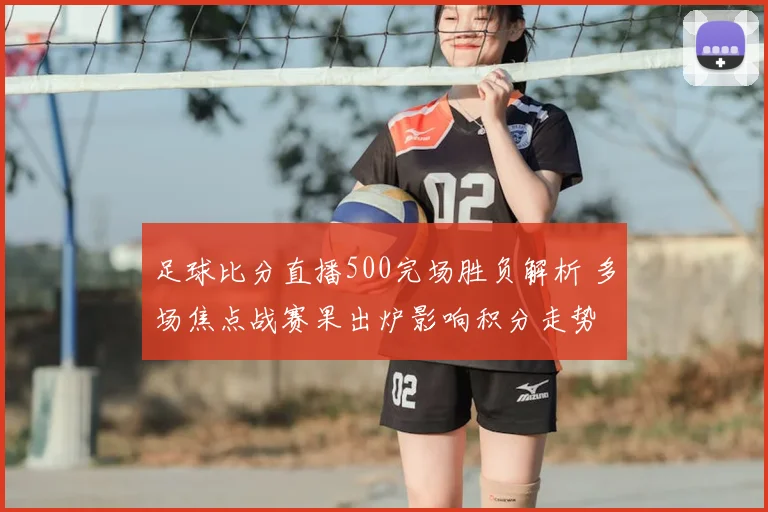 足球比分直播500完场胜负解析 多场焦点战赛果出炉影响积分走势