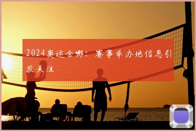2024奥运会哪：赛事举办地信息引发关注