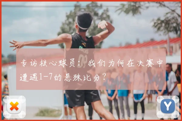 专访核心球员:我们为何在决赛中遭遇1-7的悬殊比分?