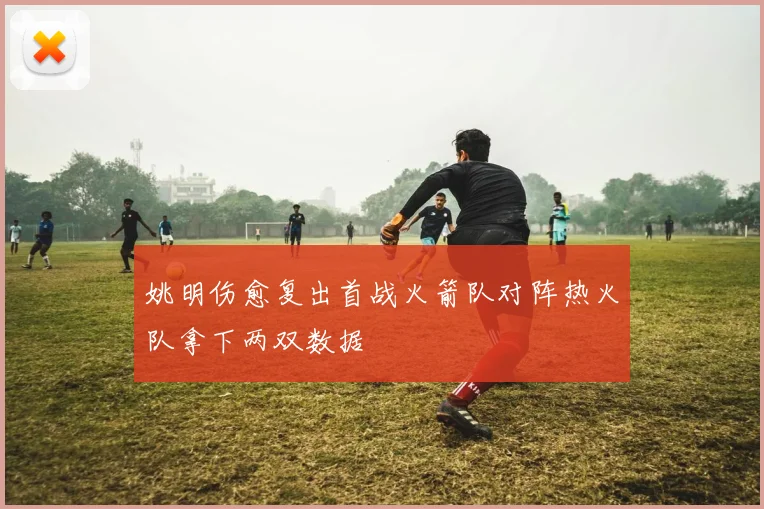 姚明伤愈复出首战火箭队对阵热火队拿下两双数据