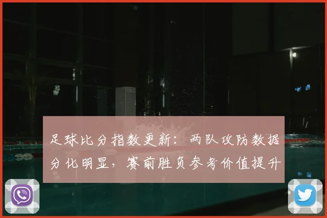 足球比分指数更新：两队攻防数据分化明显，赛前胜负参考价值提升