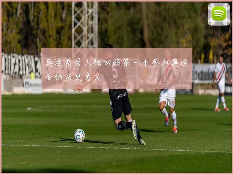 奥运首秀人物回顾第一个参加奥运会的历史意义