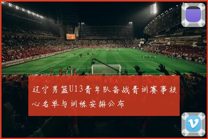 辽宁男篮U13青年队备战青训赛事核心名单与训练安排公布