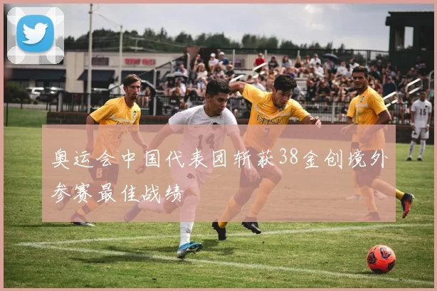 奥运会中国代表团斩获38金创境外参赛最佳战绩