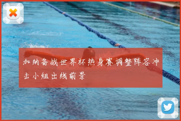 加纳备战世界杯热身赛调整阵容冲击小组出线前景