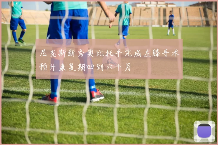 尼克斯新秀奥比托平完成左膝手术预计康复期四到六个月