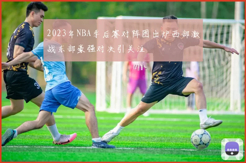 2023年NBA季后赛对阵图出炉西部激战东部豪强对决引关注