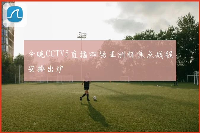 今晚CCTV5直播四场亚洲杯焦点战程安排出炉