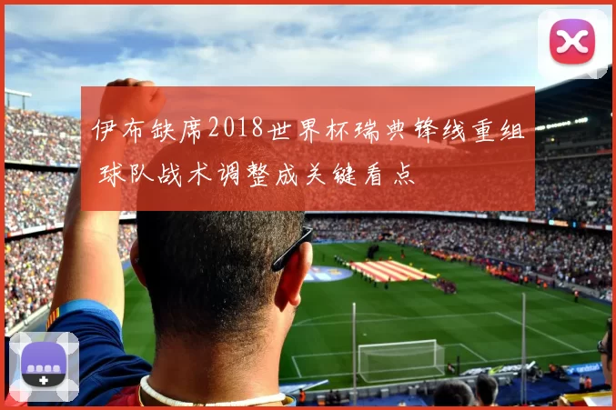 伊布缺席2018世界杯瑞典锋线重组 球队战术调整成关键看点