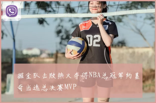 掘金队击败热火夺得NBA总冠军约基奇当选总决赛MVP