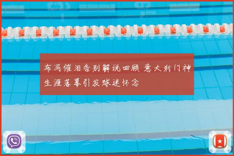 布冯催泪告别解说回顾 意大利门神生涯落幕引发球迷怀念