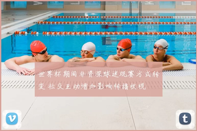 世界杯期间非资深球迷观赛方式转变 社交互动增加影响转播收视