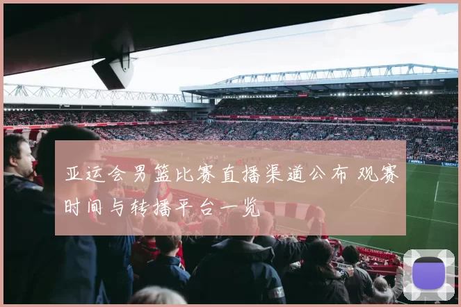 亚运会男篮比赛直播渠道公布 观赛时间与转播平台一览