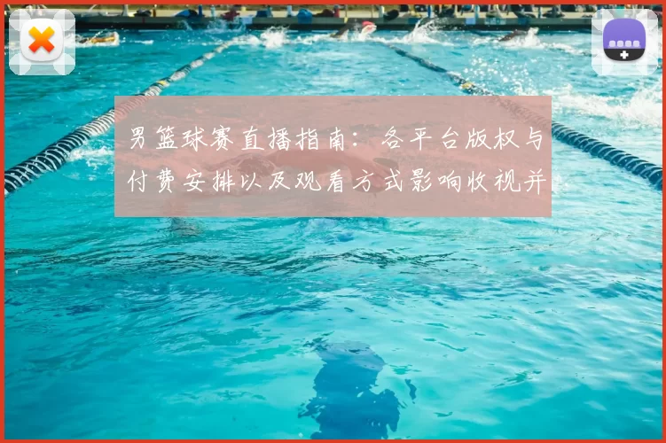 男篮球赛直播指南：各平台版权与付费安排以及观看方式影响收视并形成看点