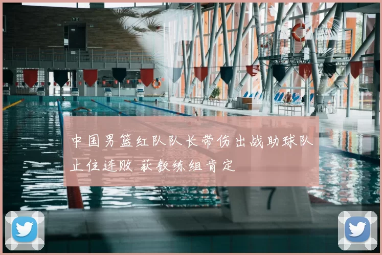 中国男篮红队队长带伤出战助球队止住连败 获教练组肯定