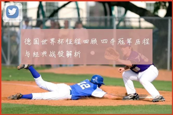 德国世界杯征程回顾 四夺冠军历程与经典战役解析