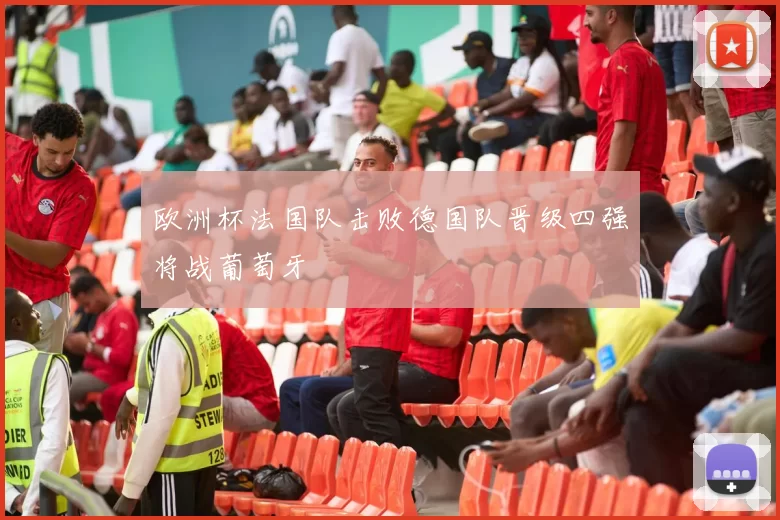 欧洲杯法国队击败德国队晋级四强将战葡萄牙