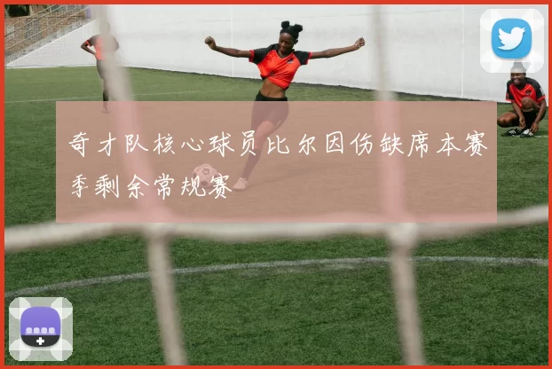 奇才队核心球员比尔因伤缺席本赛季剩余常规赛