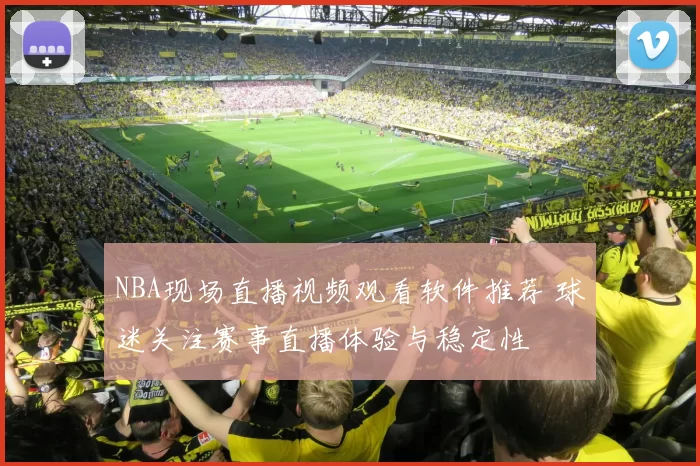 NBA现场直播视频观看软件推荐 球迷关注赛事直播体验与稳定性