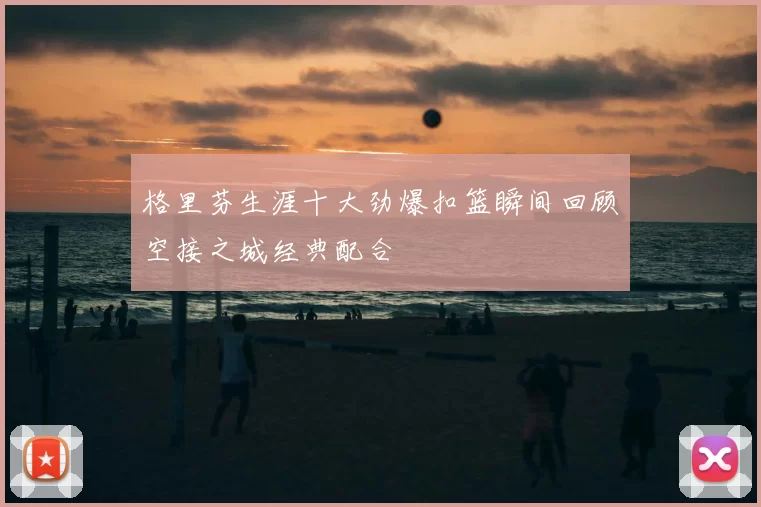 格里芬生涯十大劲爆扣篮瞬间回顾空接之城经典配合