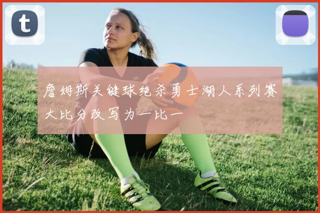 詹姆斯关键球绝杀勇士湖人系列赛大比分改写为一比一