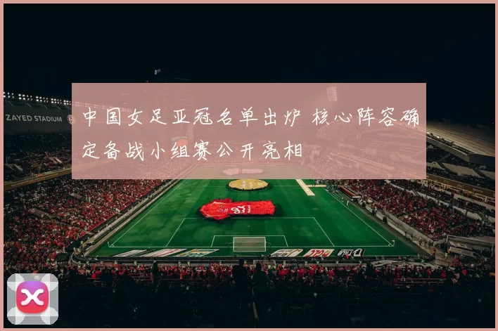 中国女足亚冠名单出炉 核心阵容确定备战小组赛公开亮相