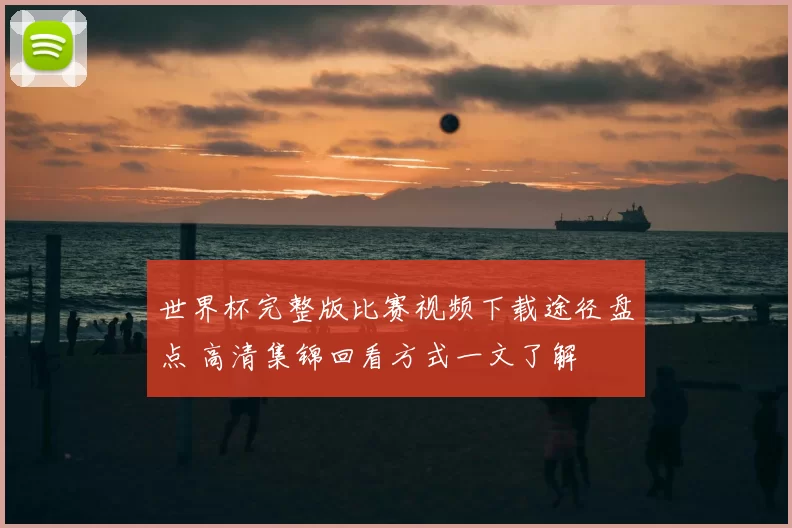 世界杯完整版比赛视频下载途径盘点 高清集锦回看方式一文了解