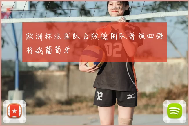 欧洲杯法国队击败德国队晋级四强将战葡萄牙