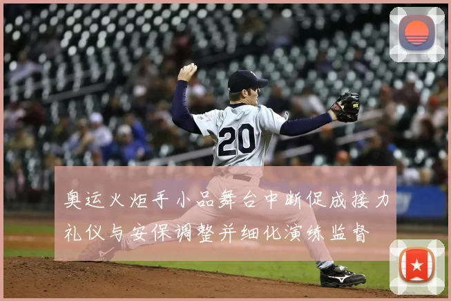 奥运火炬手小品舞台中断促成接力礼仪与安保调整并细化演练监督