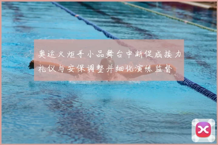 奥运火炬手小品舞台中断促成接力礼仪与安保调整并细化演练监督