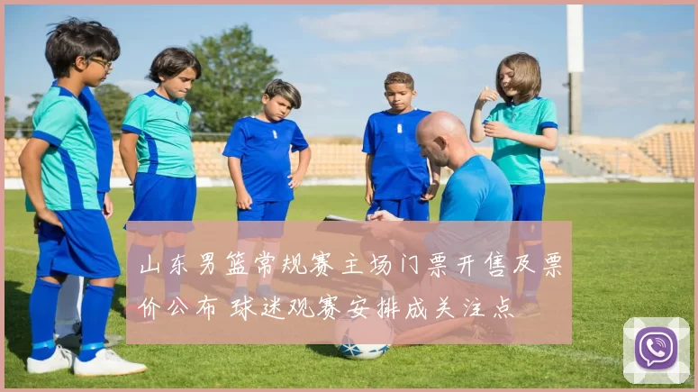 山东男篮常规赛主场门票开售及票价公布 球迷观赛安排成关注点