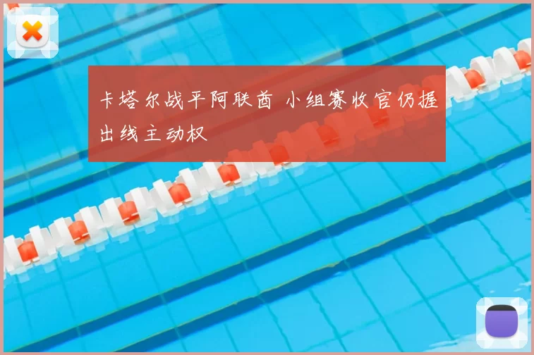 卡塔尔战平阿联酋 小组赛收官仍握出线主动权