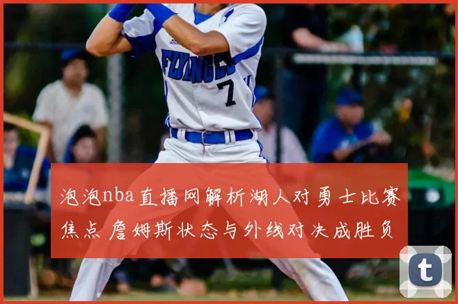 泡泡nba直播网解析湖人对勇士比赛焦点 詹姆斯状态与外线对决成胜负关键