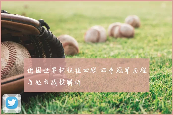 德国世界杯征程回顾 四夺冠军历程与经典战役解析